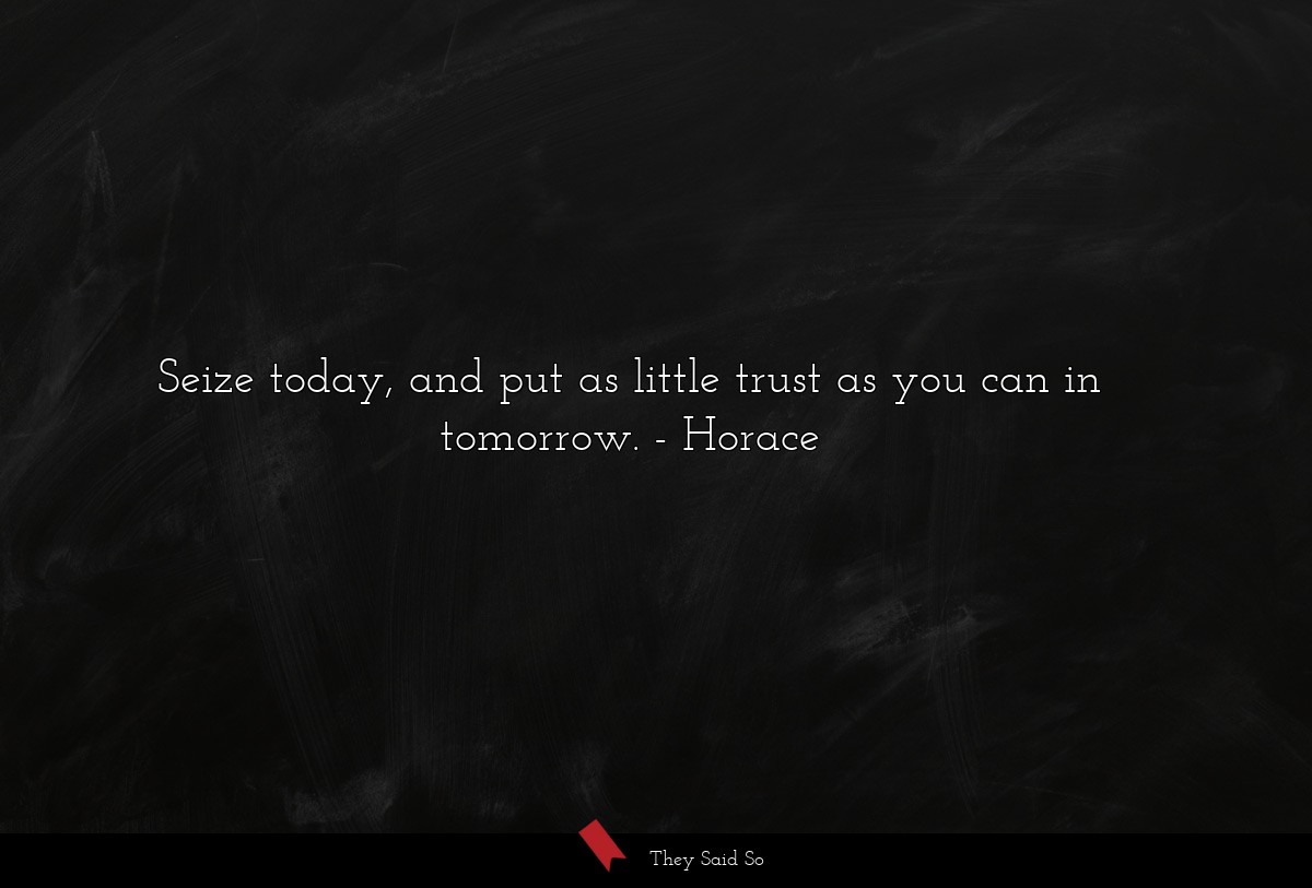Seize today, and put as little trust as you can in tomorrow.