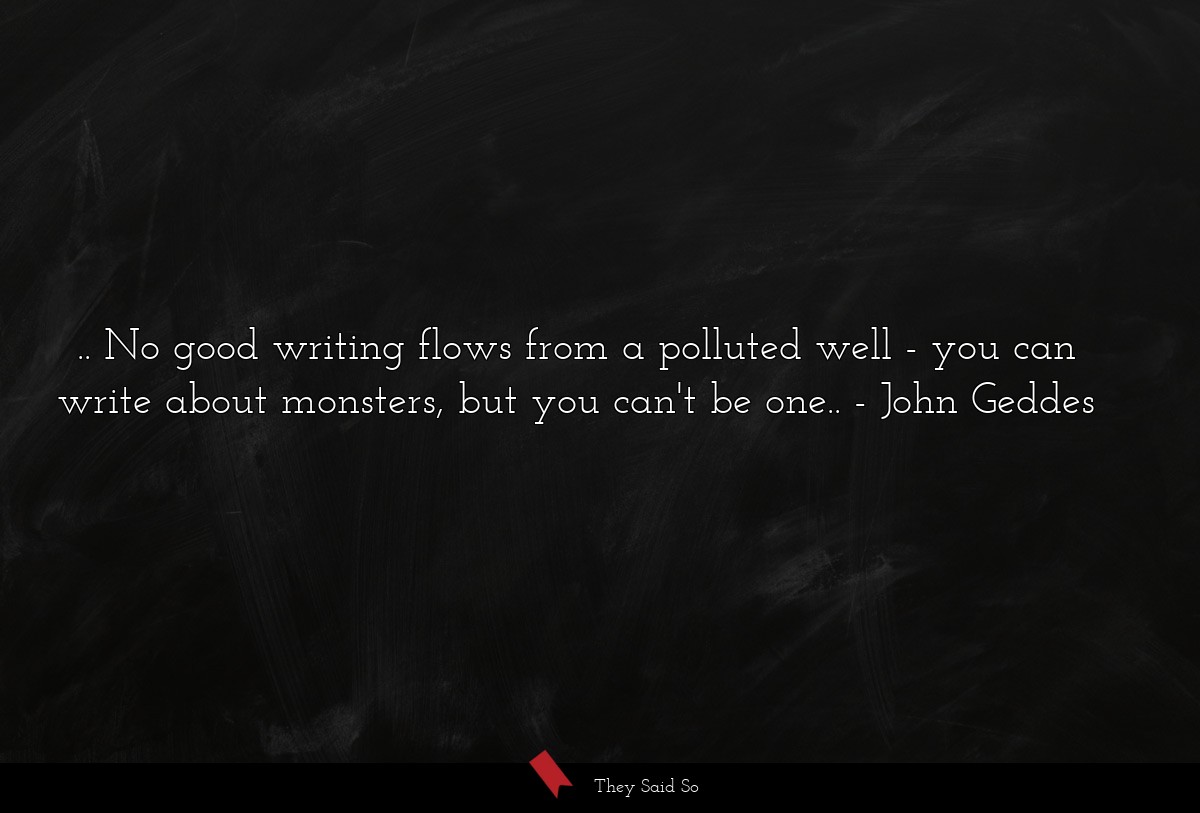 .. No good writing flows from a polluted well - you can write about monsters, but you can't be one..