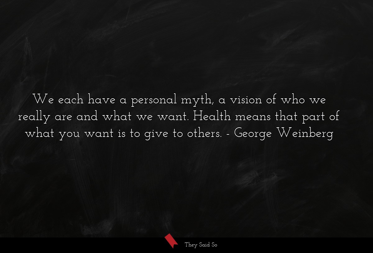 We each have a personal myth, a vision of who we really are and what we want. Health means that part of what you want is to give to others.