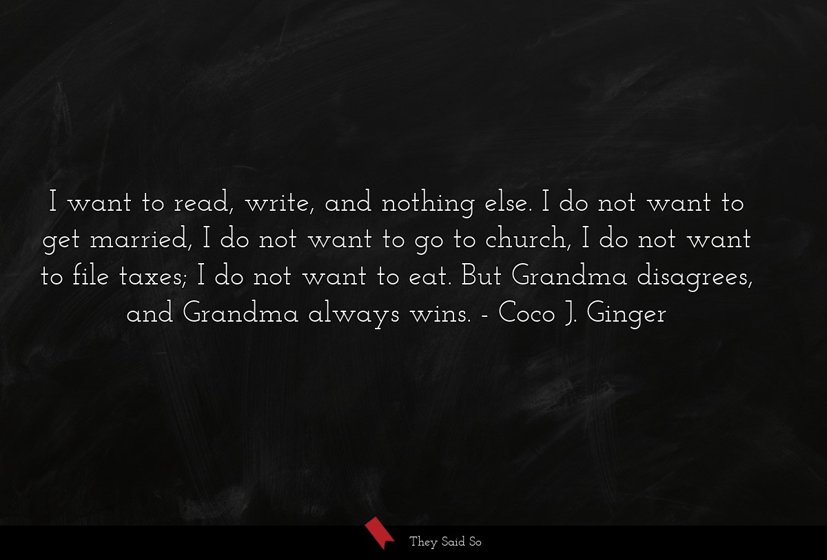 I want to read, write, and nothing else. I do not want to get married, I do not want to go to church, I do not want to file taxes; I do not want to eat. But Grandma disagrees, and Grandma always wins.