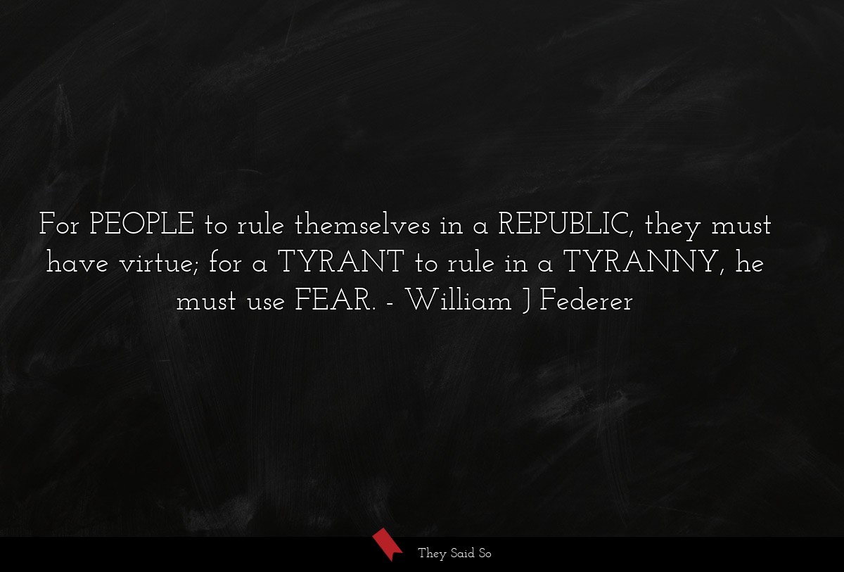 For PEOPLE to rule themselves in a REPUBLIC, they must have virtue; for a TYRANT to rule in a TYRANNY, he must use FEAR.