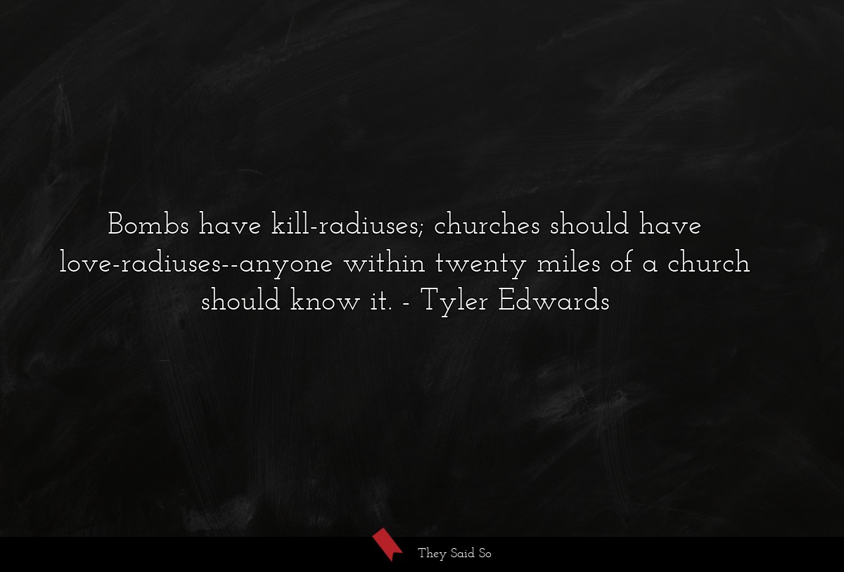 Bombs have kill-radiuses; churches should have love-radiuses--anyone within twenty miles of a church should know it.