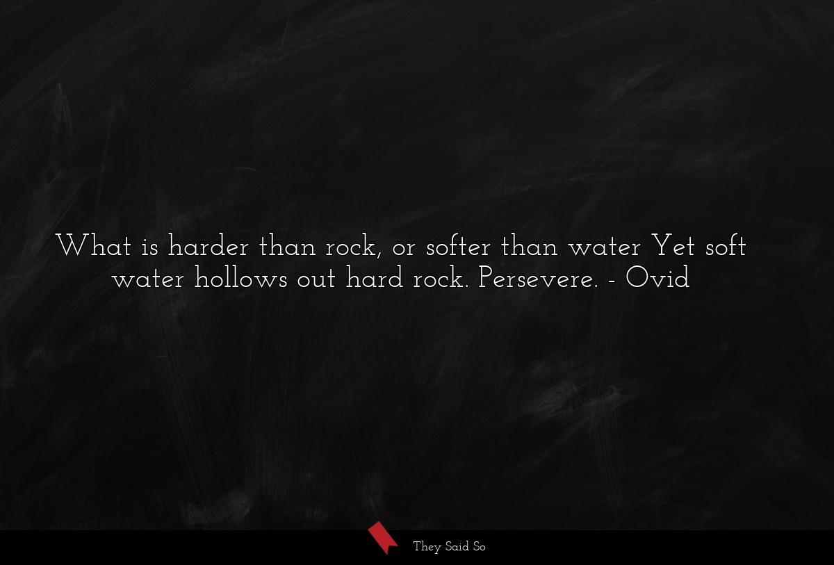 What is harder than rock, or softer than water Yet soft water hollows out hard rock. Persevere.
