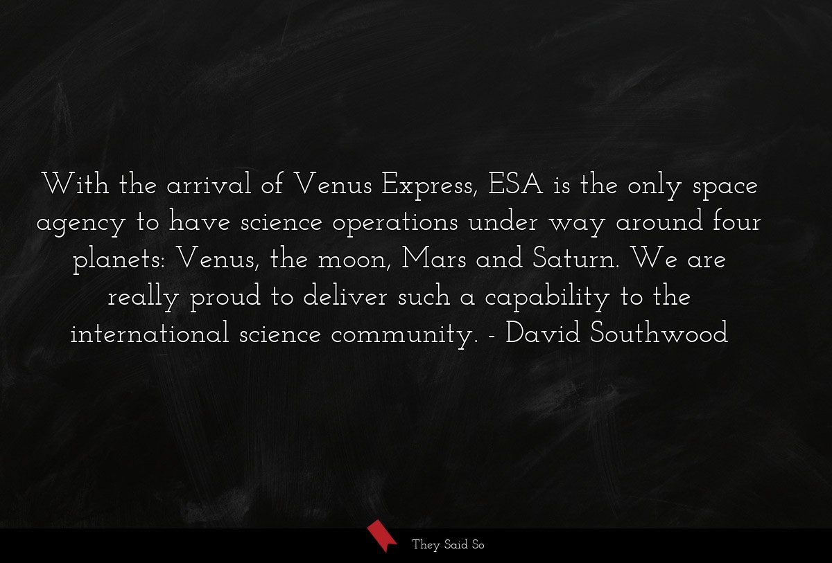 With the arrival of Venus Express, ESA is the only space agency to have science operations under way around four planets: Venus, the moon, Mars and Saturn. We are really proud to deliver such a capability to the international science community.