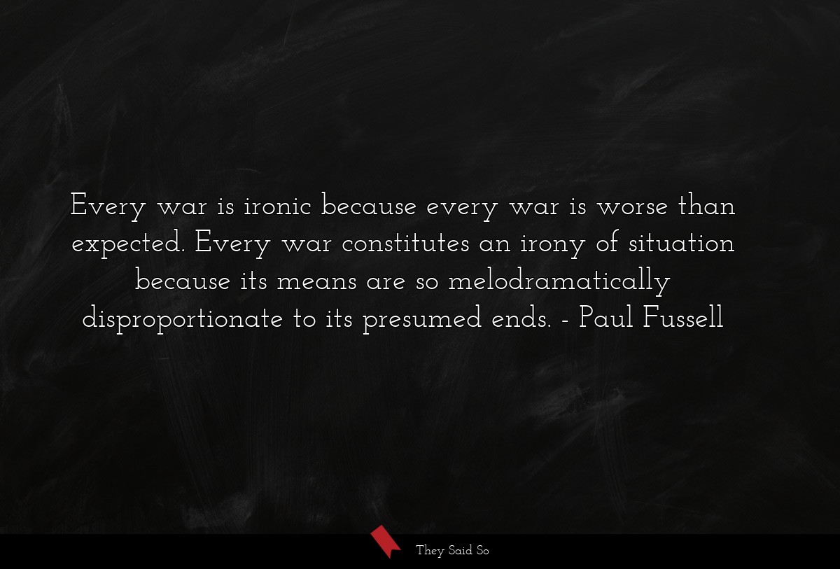Every war is ironic because every war is worse than expected. Every war constitutes an irony of situation because its means are so melodramatically disproportionate to its presumed ends.
