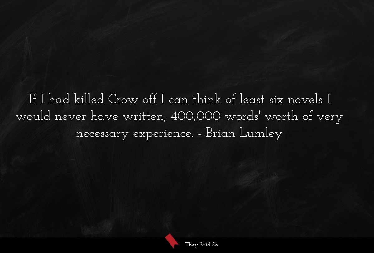If I had killed Crow off I can think of least six novels I would never have written, 400,000 words' worth of very necessary experience.