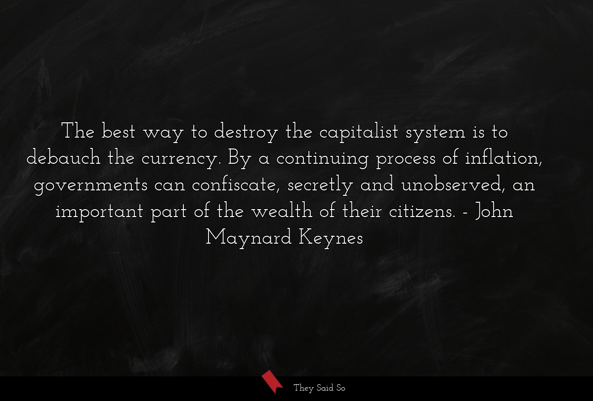 The best way to destroy the capitalist system is to debauch the currency. By a continuing process of inflation, governments can confiscate, secretly and unobserved, an important part of the wealth of their citizens.