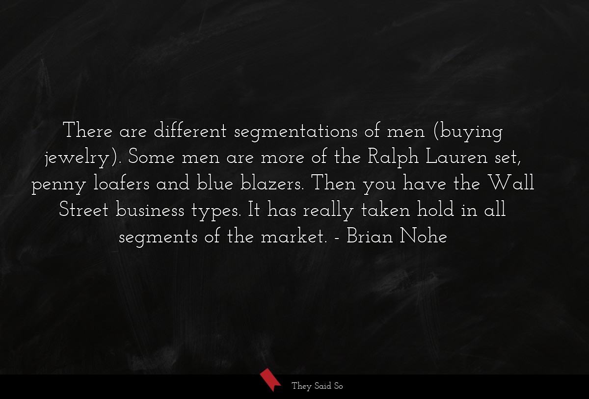 There are different segmentations of men (buying jewelry). Some men are more of the Ralph Lauren set, penny loafers and blue blazers. Then you have the Wall Street business types. It has really taken hold in all segments of the market.