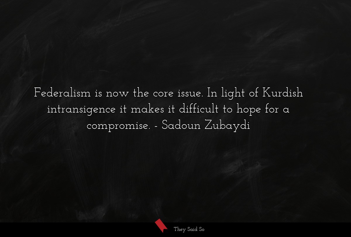 Federalism is now the core issue. In light of Kurdish intransigence it makes it difficult to hope for a compromise.
