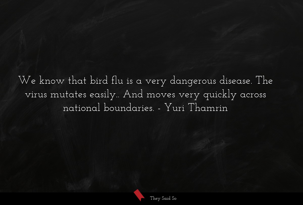 We know that bird flu is a very dangerous disease. The virus mutates easily.. And moves very quickly across national boundaries.