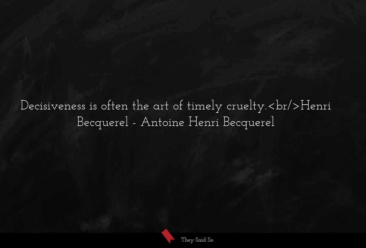 Decisiveness is often the art of timely cruelty.<br/>Henri Becquerel