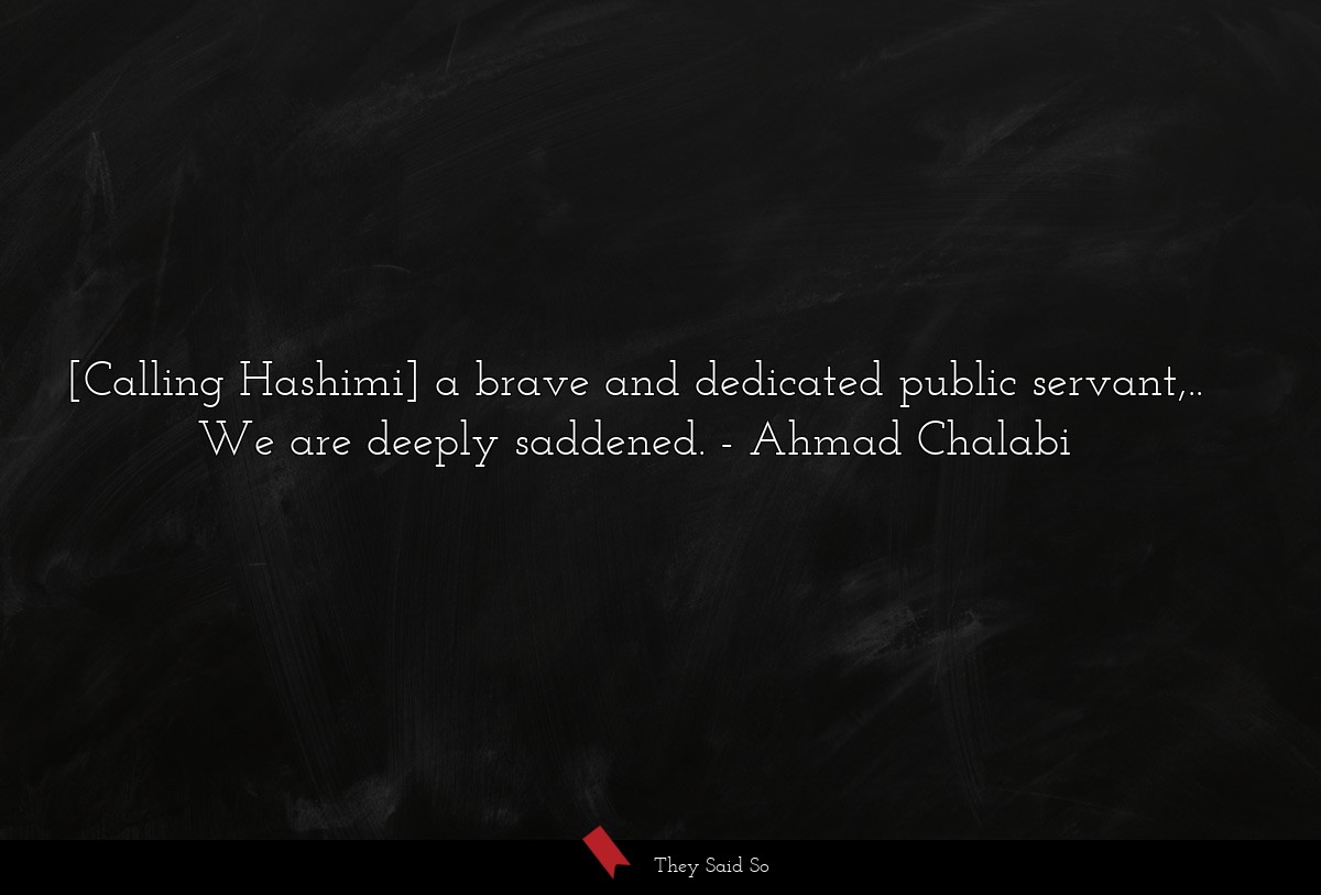 [Calling Hashimi] a brave and dedicated public servant,.. We are deeply saddened.