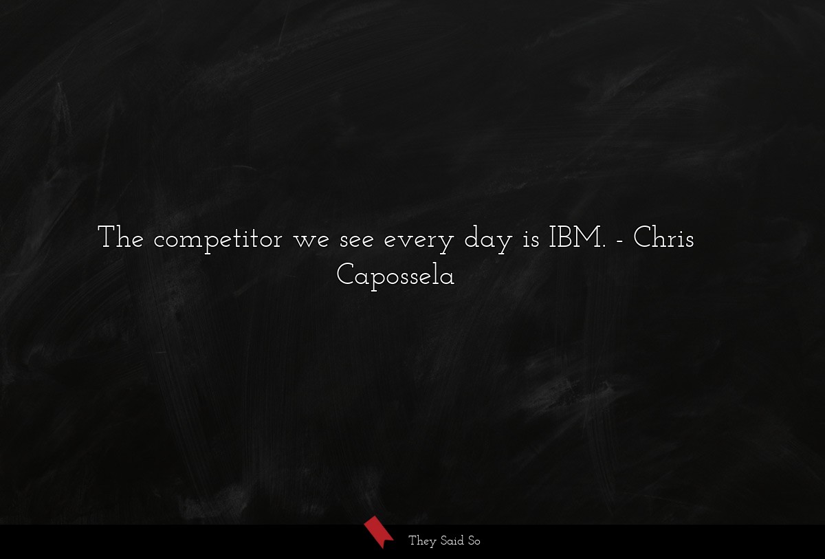 The competitor we see every day is IBM.