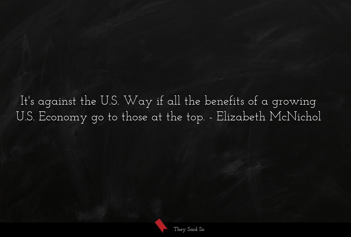It's against the U.S. Way if all the benefits of a growing U.S. Economy go to those at the top.