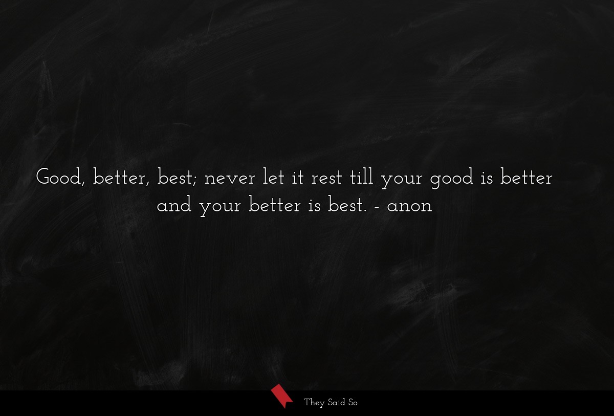 Good, better, best; never let it rest till your good is better and your better is best.