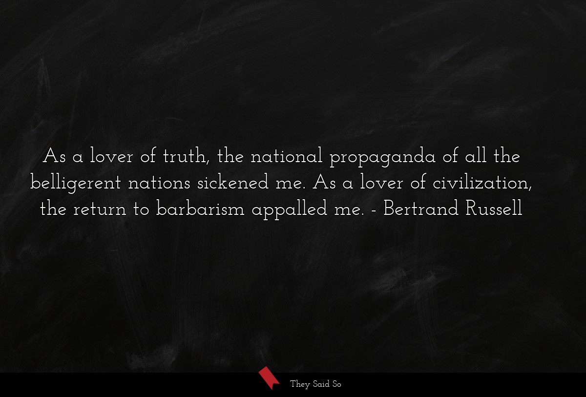 As a lover of truth, the national propaganda of all the belligerent nations sickened me. As a lover of civilization, the return to barbarism appalled me.