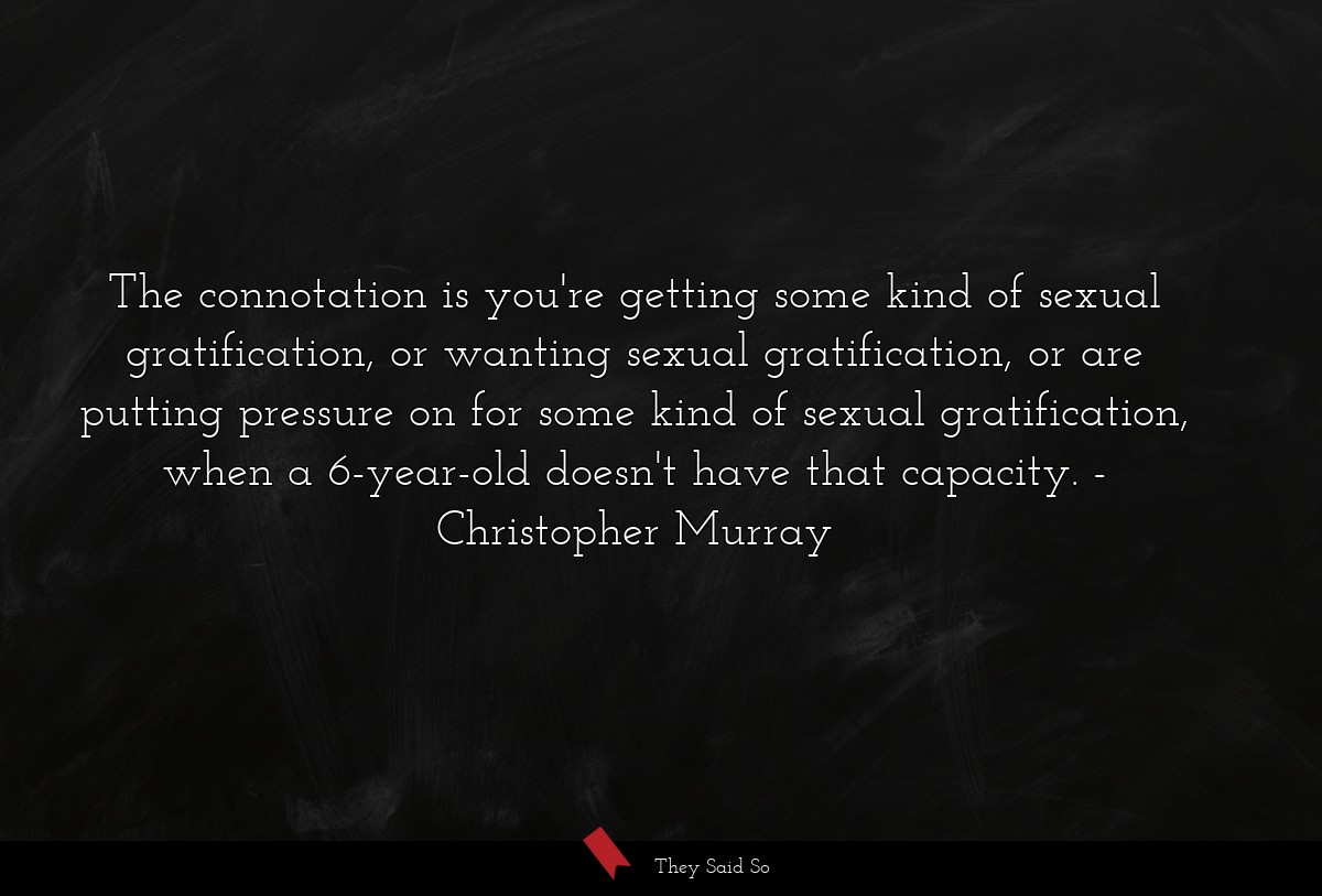 The connotation is you're getting some kind of sexual gratification, or wanting sexual gratification, or are putting pressure on for some kind of sexual gratification, when a 6-year-old doesn't have that capacity.