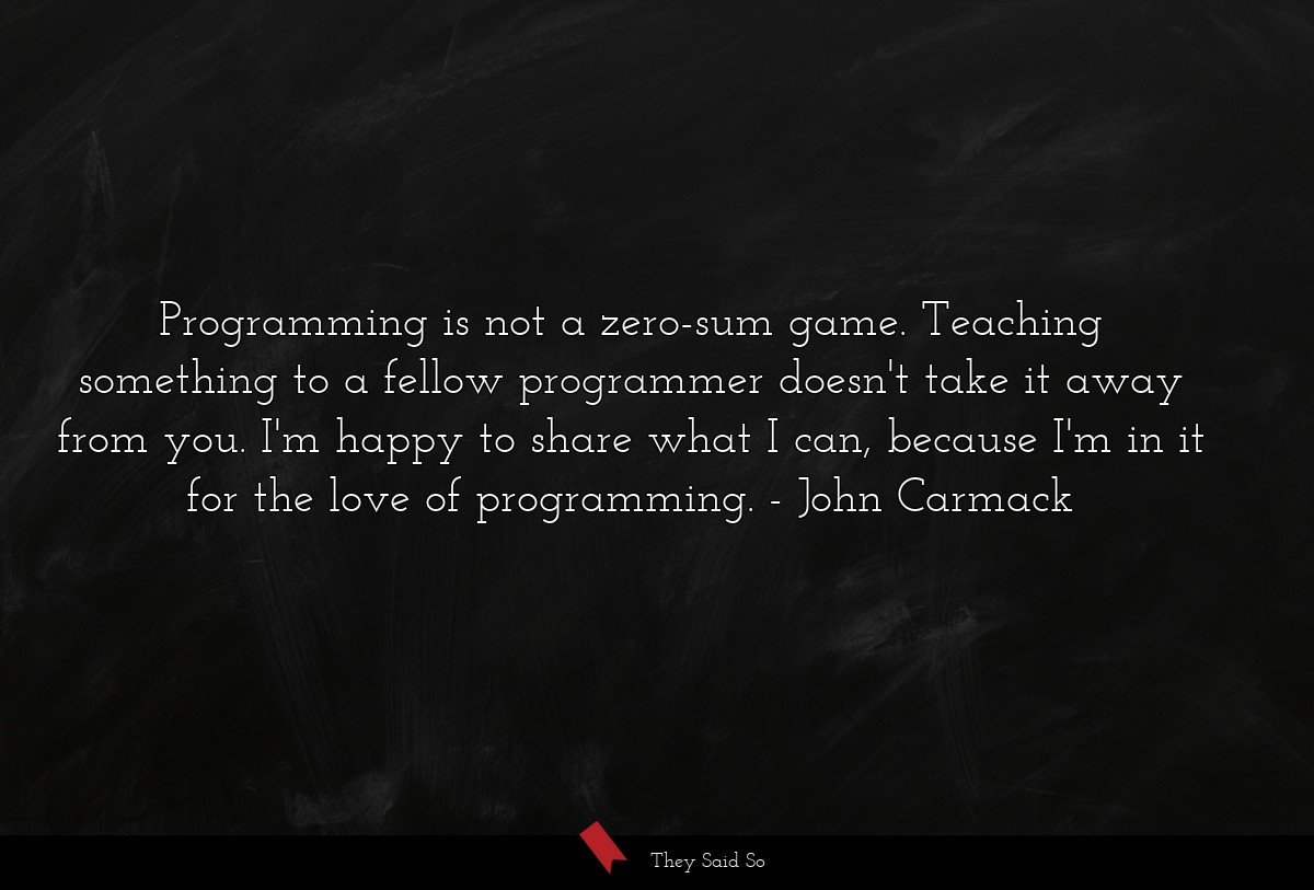 Programming is not a zero-sum game. Teaching something to a fellow programmer doesn't take it away from you. I'm happy to share what I can, because I'm in it for the love of programming.