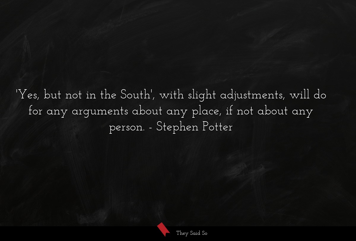 'Yes, but not in the South', with slight adjustments, will do for any arguments about any place, if not about any person.