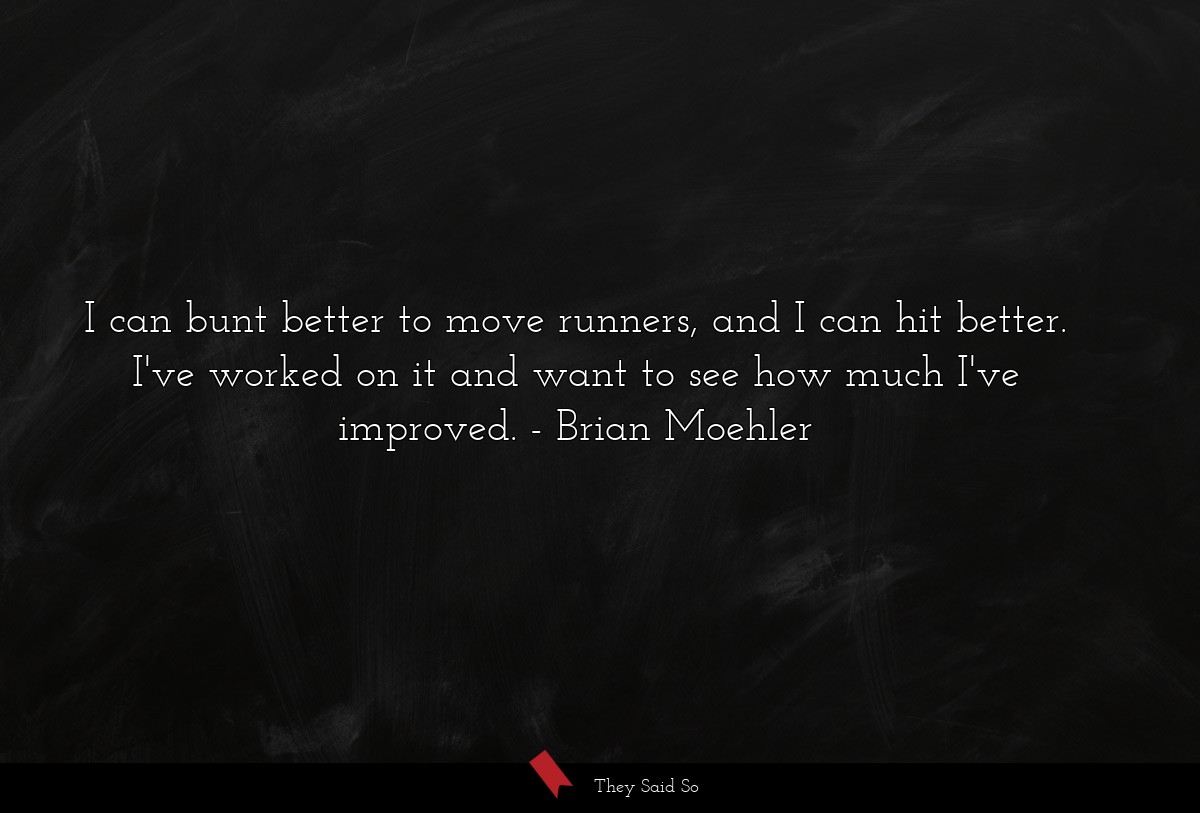 I can bunt better to move runners, and I can hit better. I've worked on it and want to see how much I've improved.