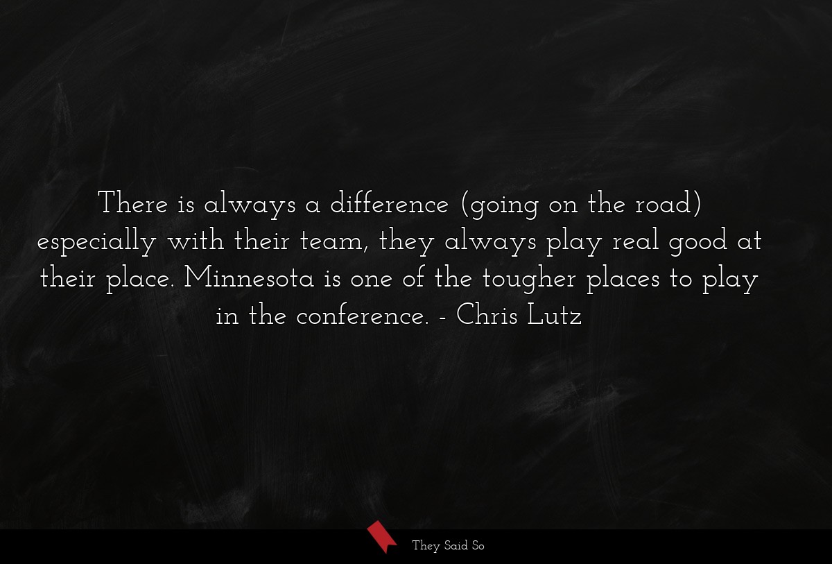 There is always a difference (going on the road) especially with their team, they always play real good at their place. Minnesota is one of the tougher places to play in the conference.