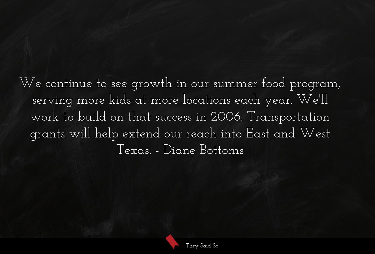 We continue to see growth in our summer food program, serving more kids at more locations each year. We'll work to build on that success in 2006. Transportation grants will help extend our reach into East and West Texas.