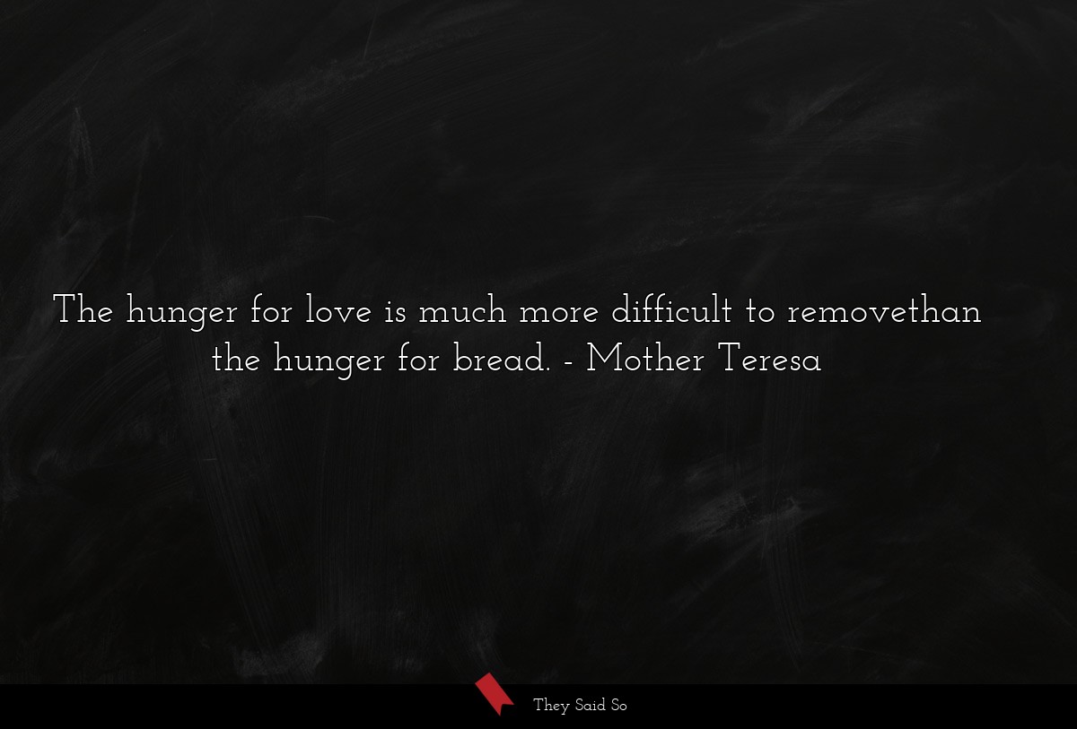 The hunger for love is much more difficult to... | Mother Teresa