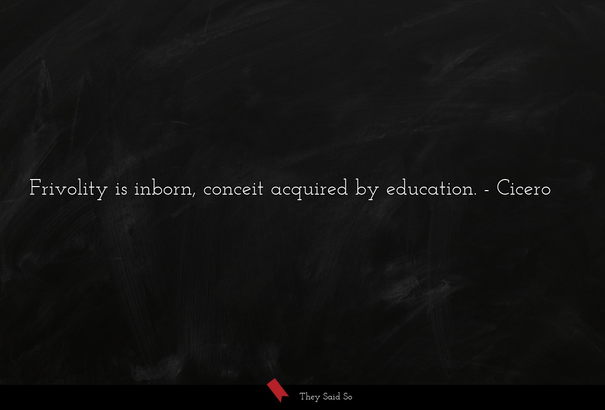 Frivolity is inborn, conceit acquired by education.