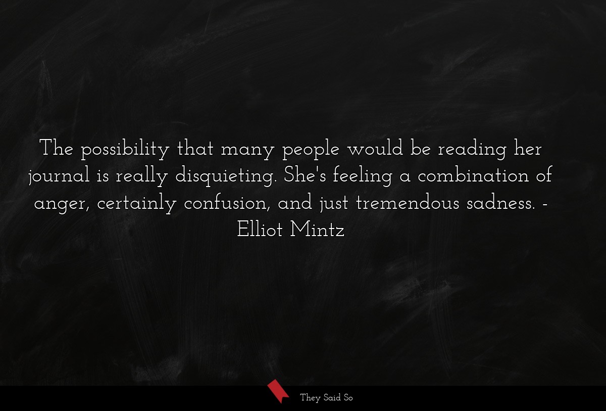 The possibility that many people would be reading her journal is really disquieting. She's feeling a combination of anger, certainly confusion, and just tremendous sadness.
