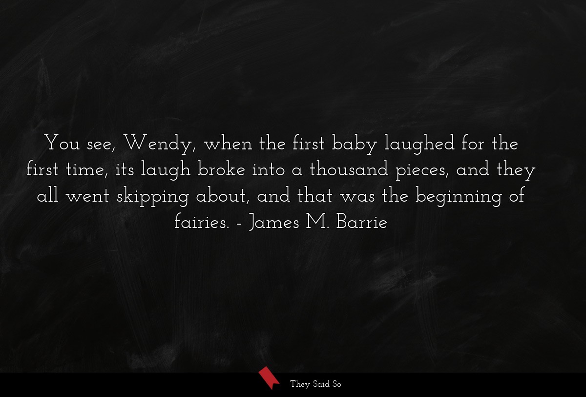 You see, Wendy, when the first baby laughed for the first time, its laugh broke into a thousand pieces, and they all went skipping about, and that was the beginning of fairies.