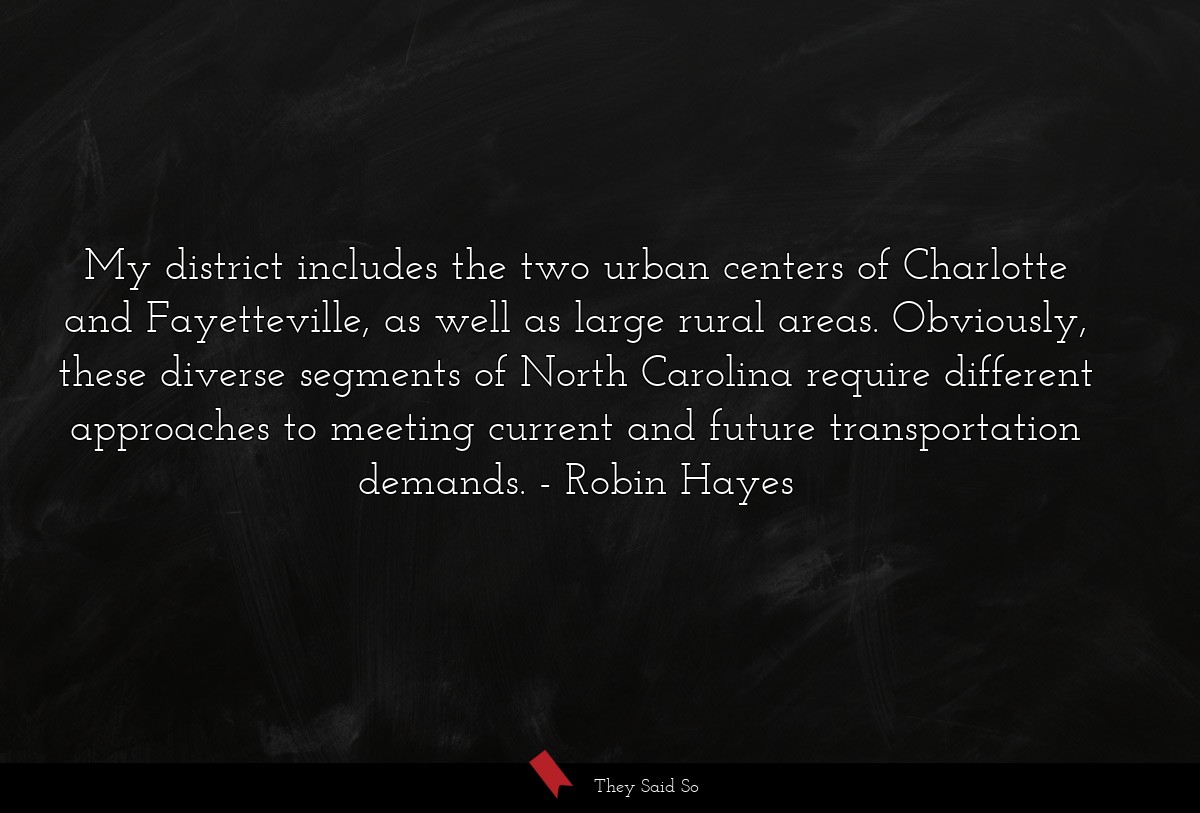 My district includes the two urban centers of Charlotte and Fayetteville, as well as large rural areas. Obviously, these diverse segments of North Carolina require different approaches to meeting current and future transportation demands.