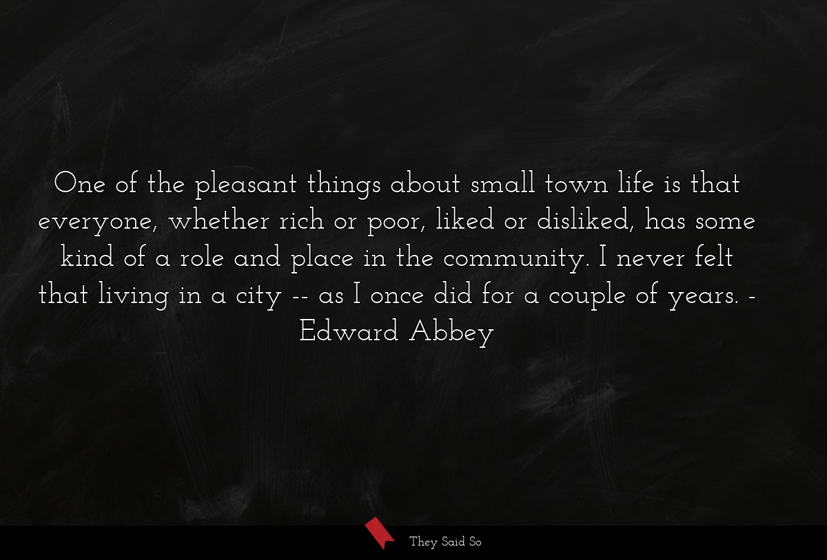 One of the pleasant things about small town life is that everyone, whether rich or poor, liked or disliked, has some kind of a role and place in the community. I never felt that living in a city -- as I once did for a couple of years.