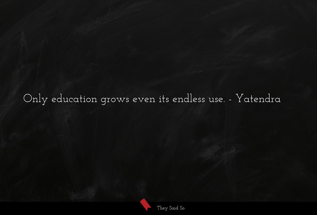 Only education grows even its endless use.