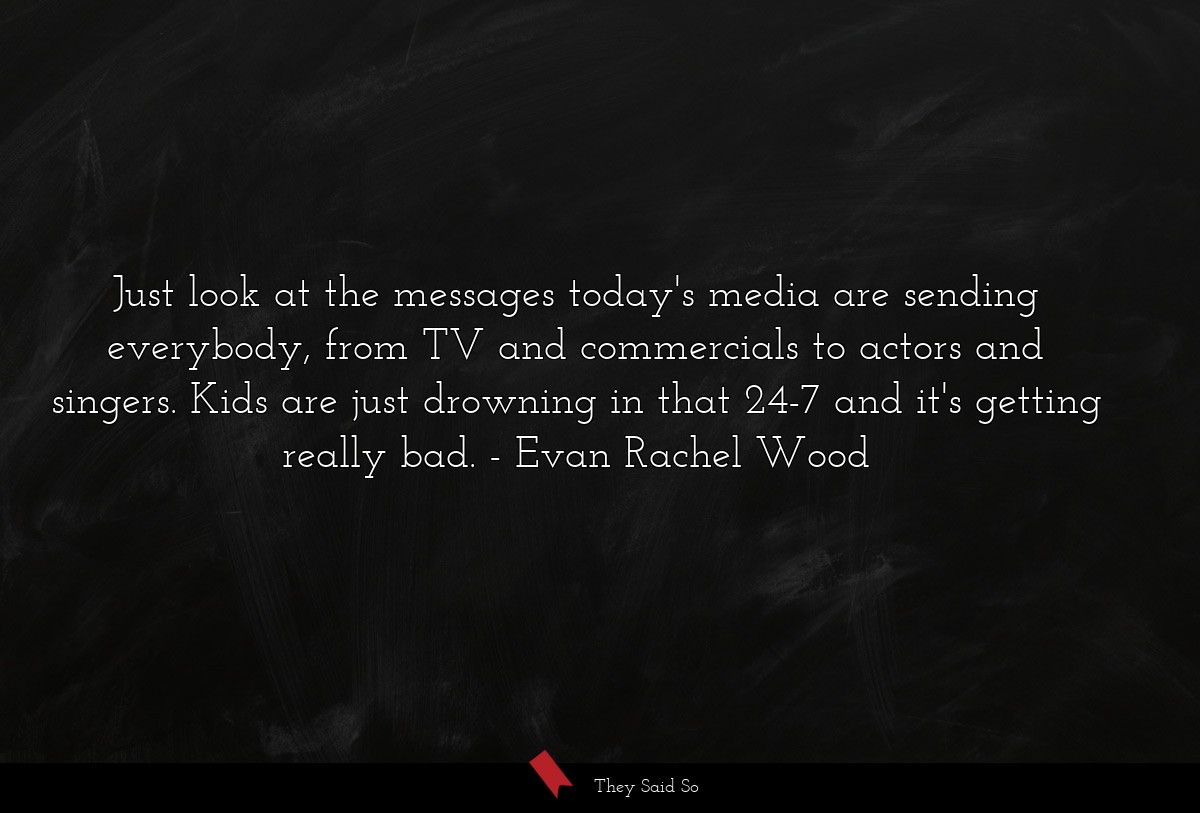 Just look at the messages today's media are sending everybody, from TV and commercials to actors and singers. Kids are just drowning in that 24-7 and it's getting really bad.