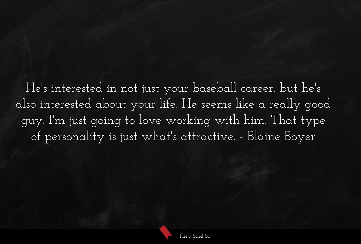 He's interested in not just your baseball career, but he's also interested about your life. He seems like a really good guy. I'm just going to love working with him. That type of personality is just what's attractive.