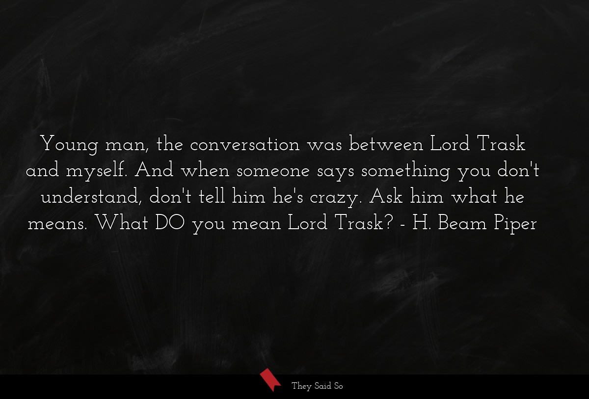 Young man, the conversation was between Lord Trask and myself. And when someone says something you don't understand, don't tell him he's crazy. Ask him what he means. What DO you mean Lord Trask?
