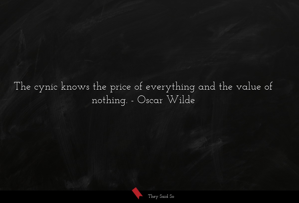 The cynic knows the price of everything and the value of nothing.