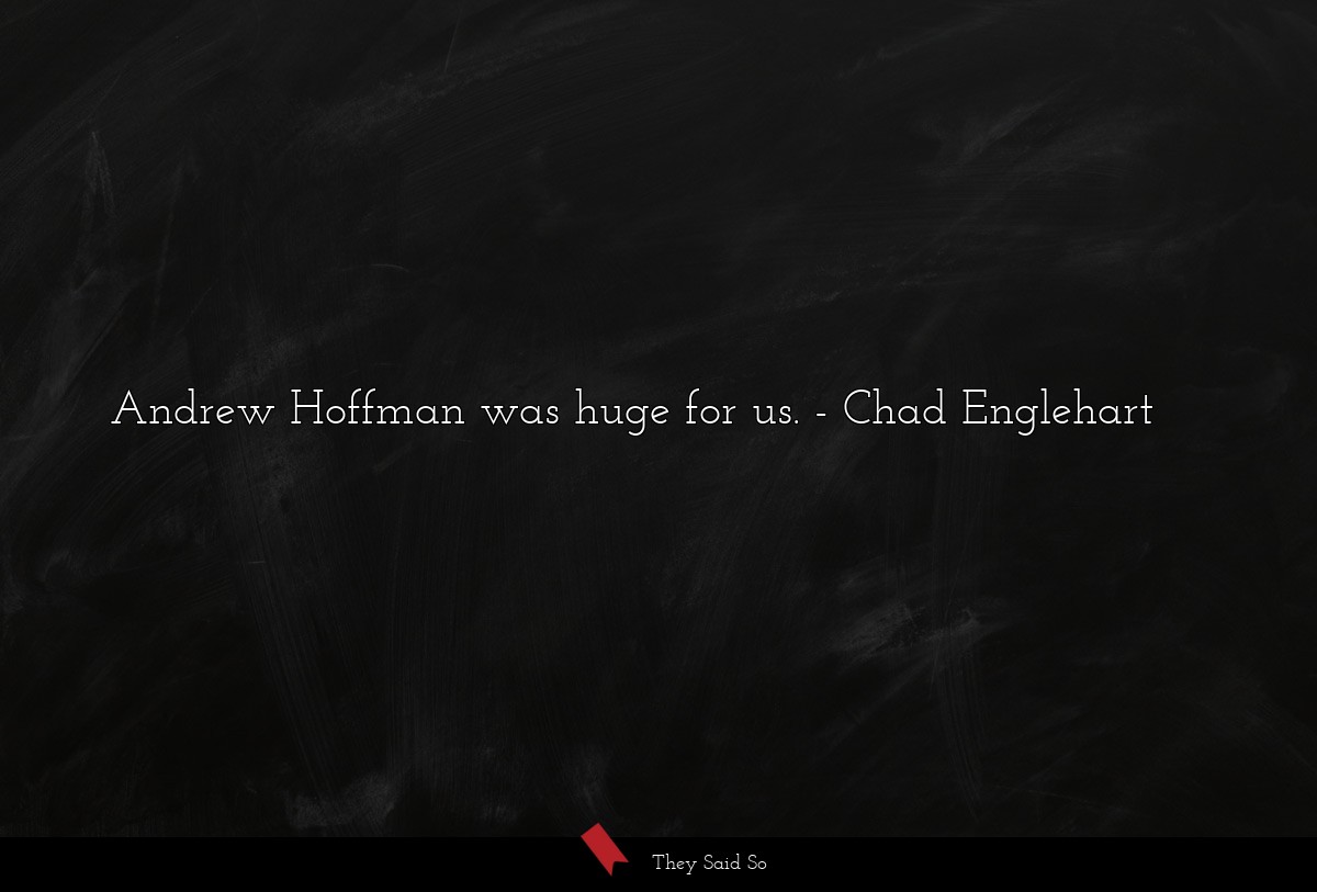 Andrew Hoffman was huge for us.