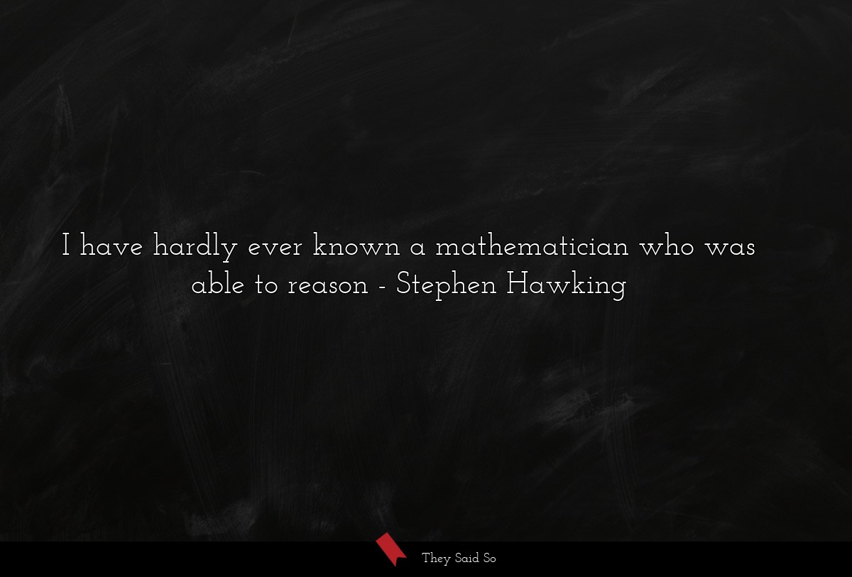I have hardly ever known a mathematician who was able to reason