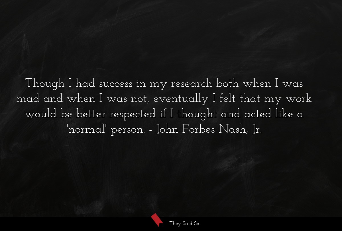 Though I had success in my research both when I... | John Forbes Nash, Jr.