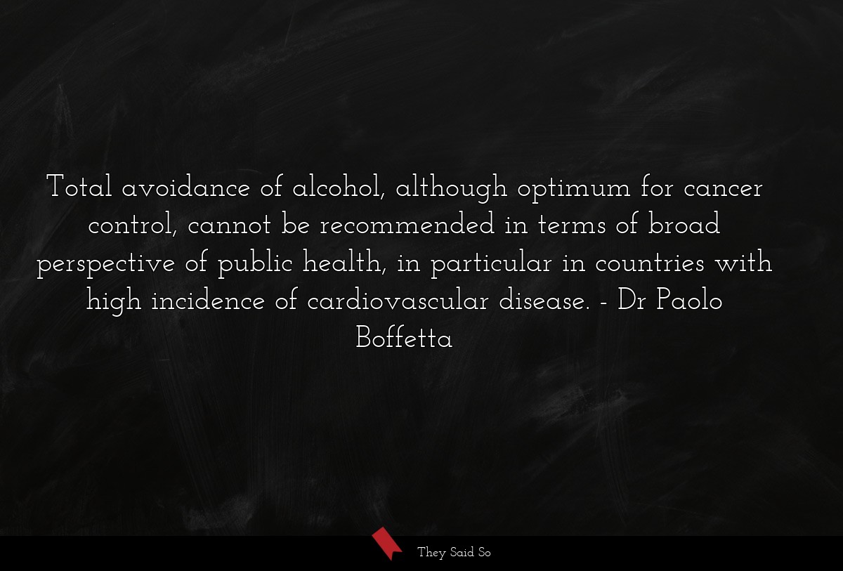 Total avoidance of alcohol, although optimum for cancer control, cannot be recommended in terms of broad perspective of public health, in particular in countries with high incidence of cardiovascular disease.
