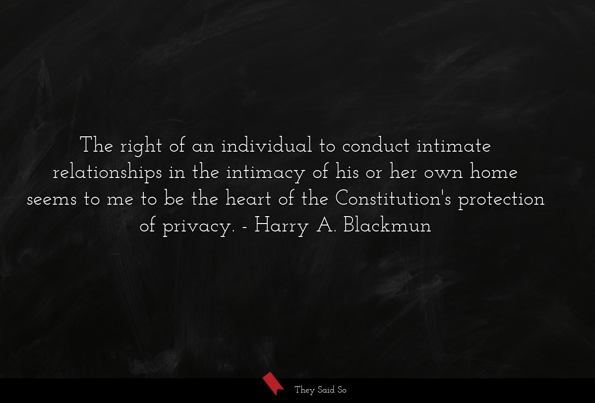 The right of an individual to conduct intimate relationships in the intimacy of his or her own home seems to me to be the heart of the Constitution's protection of privacy.