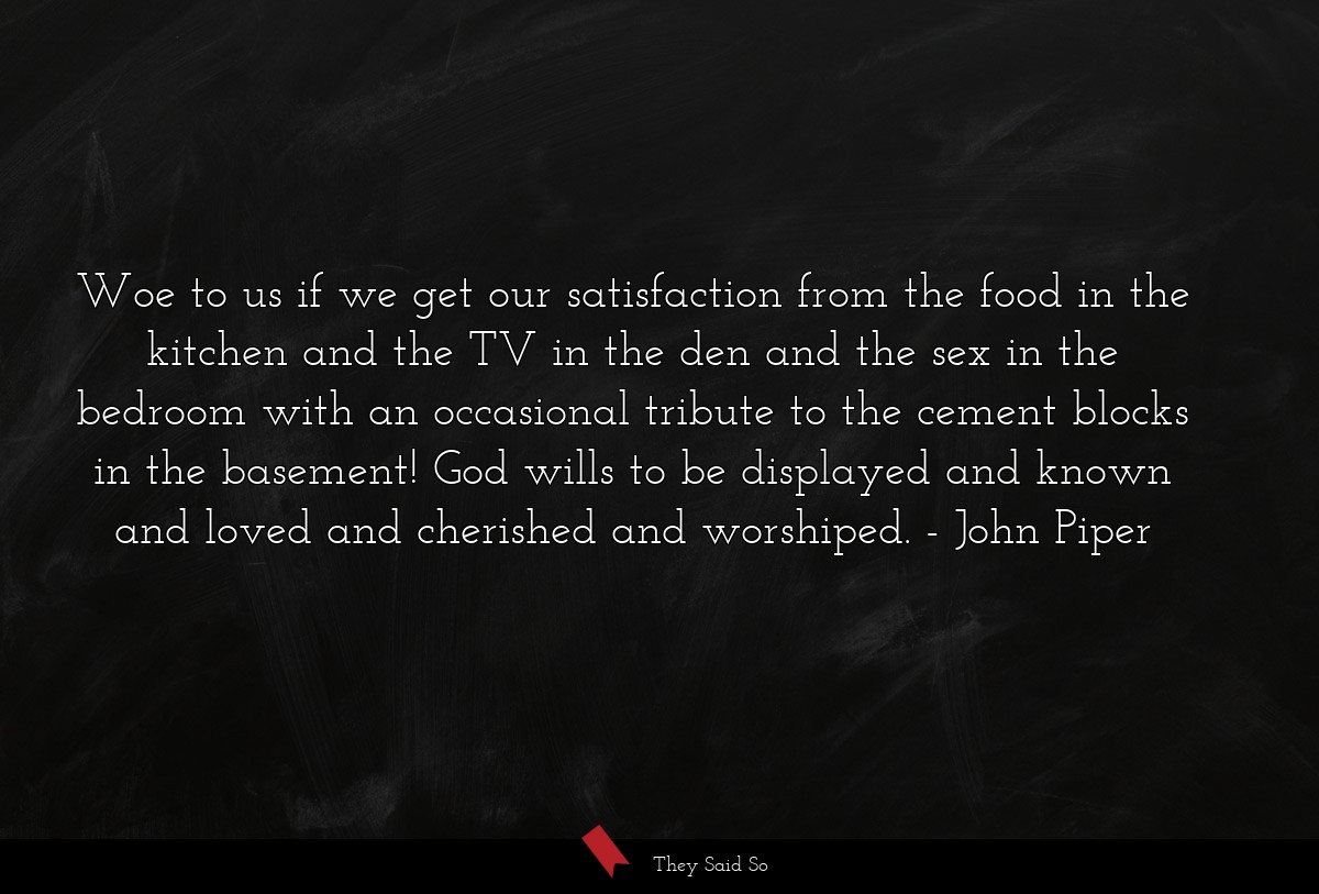 Woe to us if we get our satisfaction from the... | John Piper