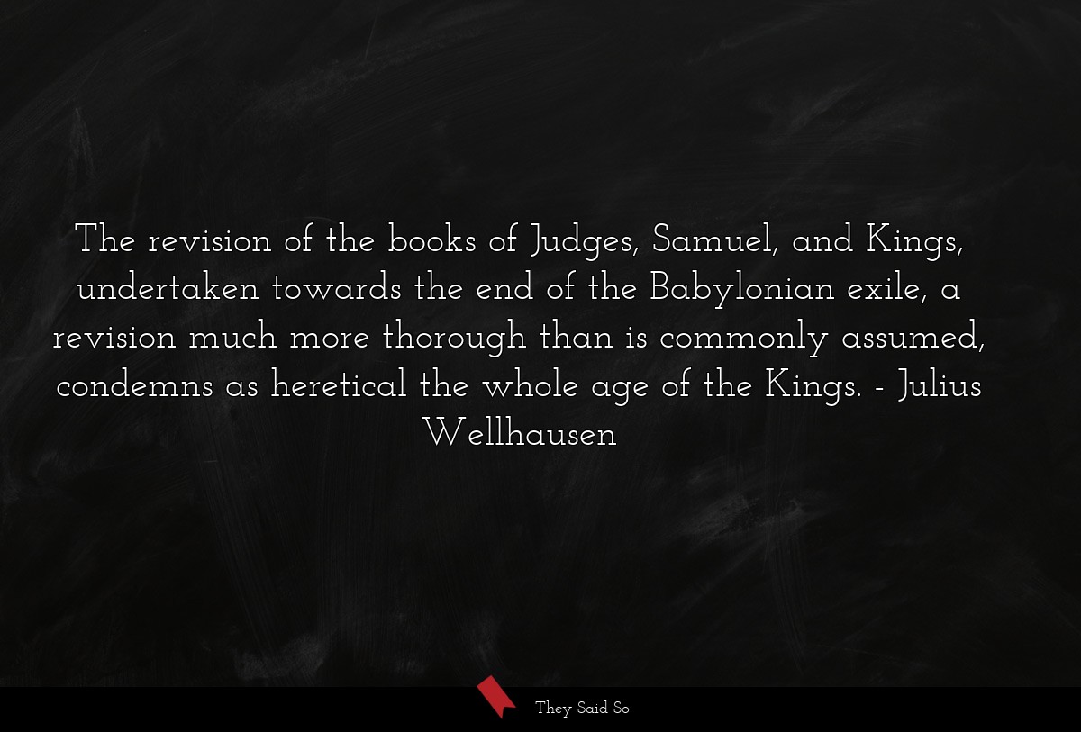The revision of the books of Judges, Samuel, and Kings, undertaken towards the end of the Babylonian exile, a revision much more thorough than is commonly assumed, condemns as heretical the whole age of the Kings.