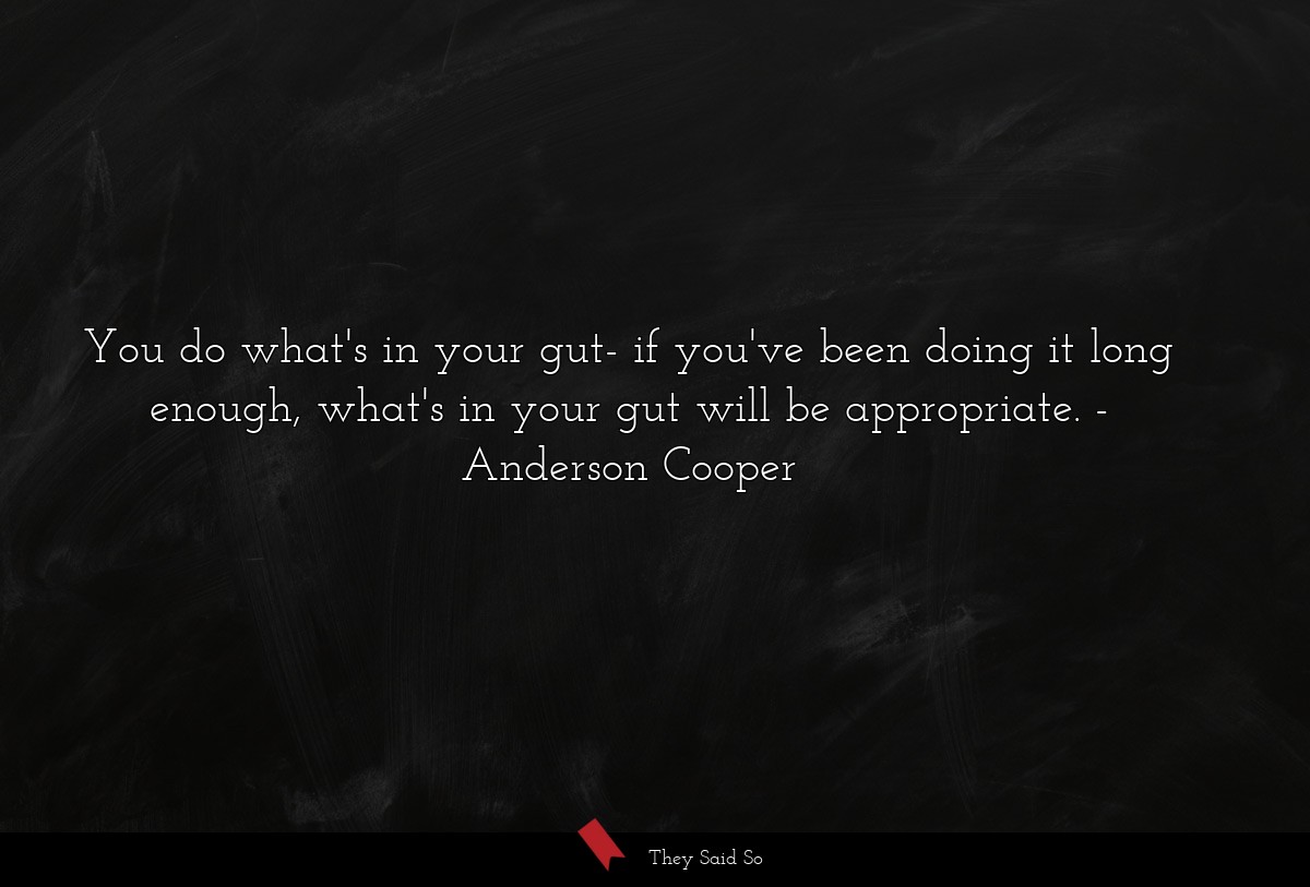 You do what's in your gut- if you've been doing it long enough, what's in your gut will be appropriate.