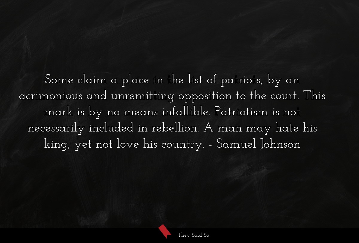 Some claim a place in the list of patriots, by an acrimonious and unremitting opposition to the court. This mark is by no means infallible. Patriotism is not necessarily included in rebellion. A man may hate his king, yet not love his country.