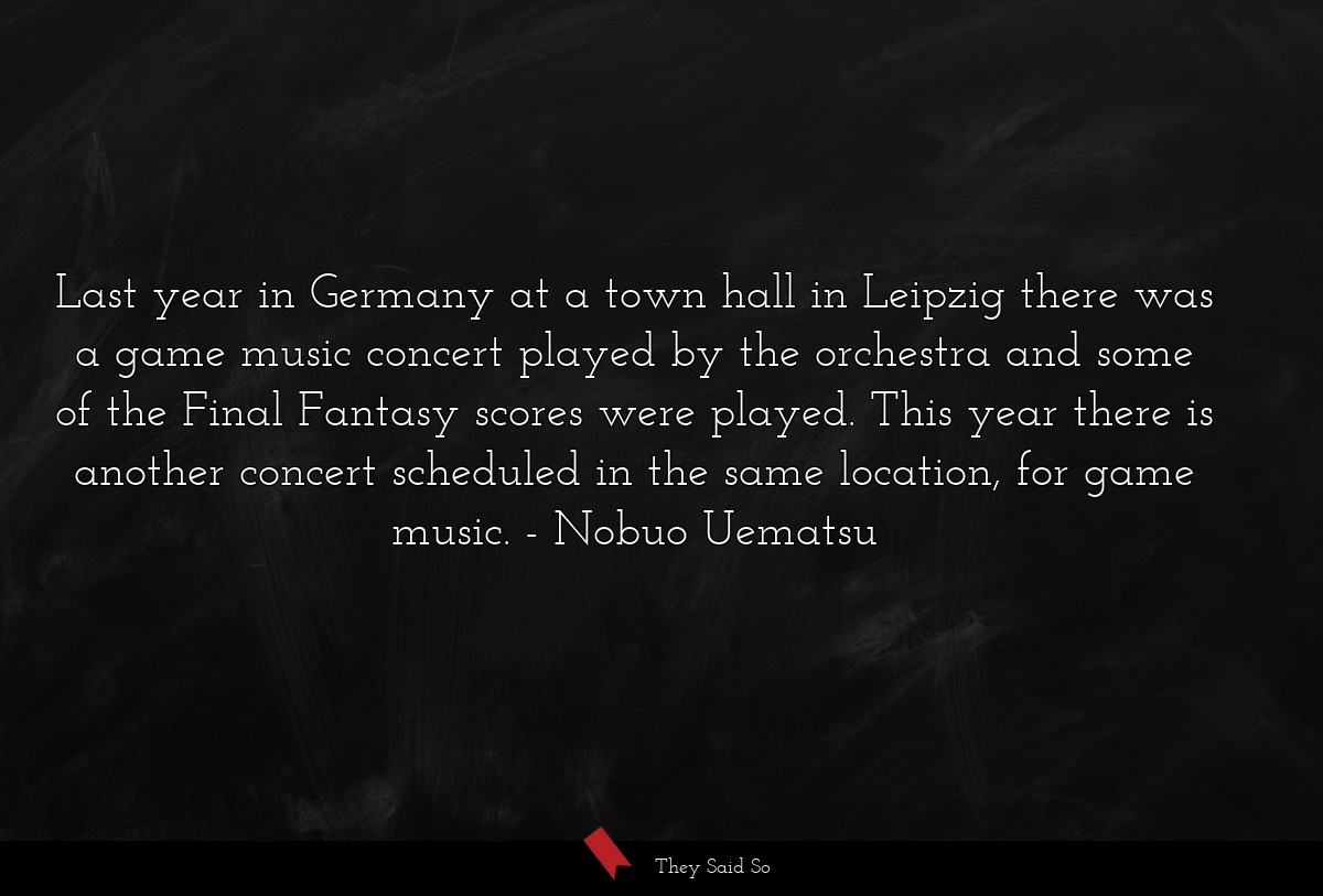 Last year in Germany at a town hall in Leipzig there was a game music concert played by the orchestra and some of the Final Fantasy scores were played. This year there is another concert scheduled in the same location, for game music.