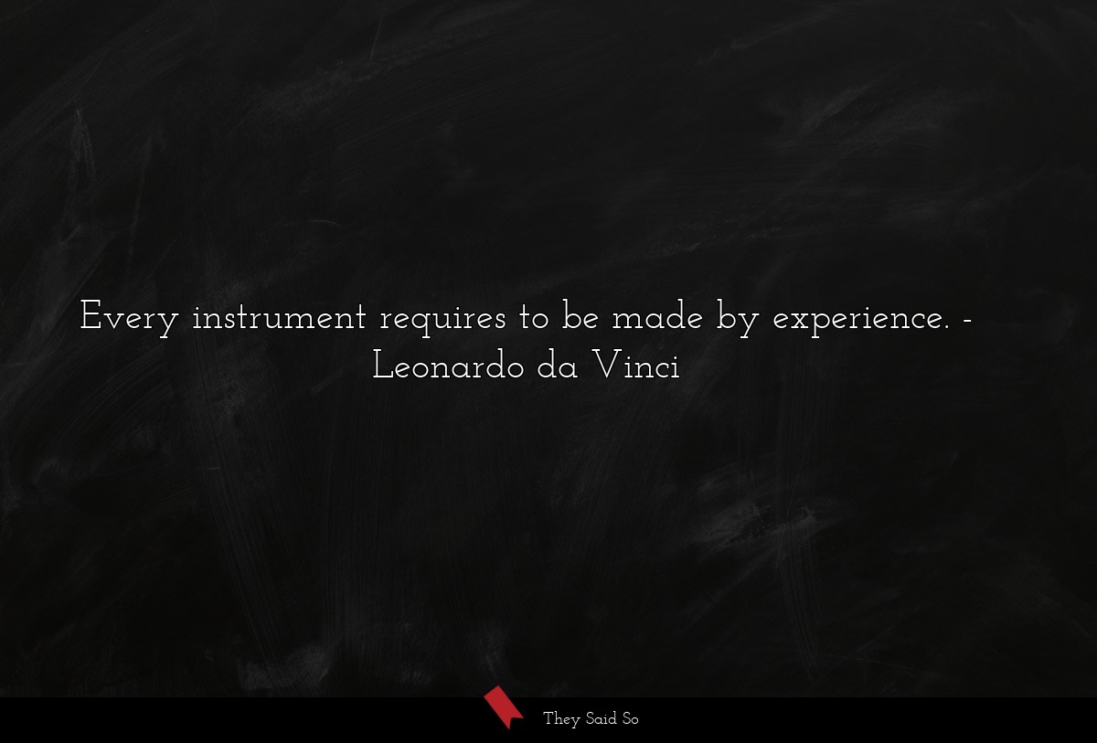 Every instrument requires to be made by experience.