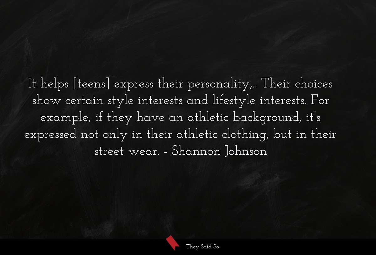 It helps [teens] express their personality,.. Their choices show certain style interests and lifestyle interests. For example, if they have an athletic background, it's expressed not only in their athletic clothing, but in their street wear.