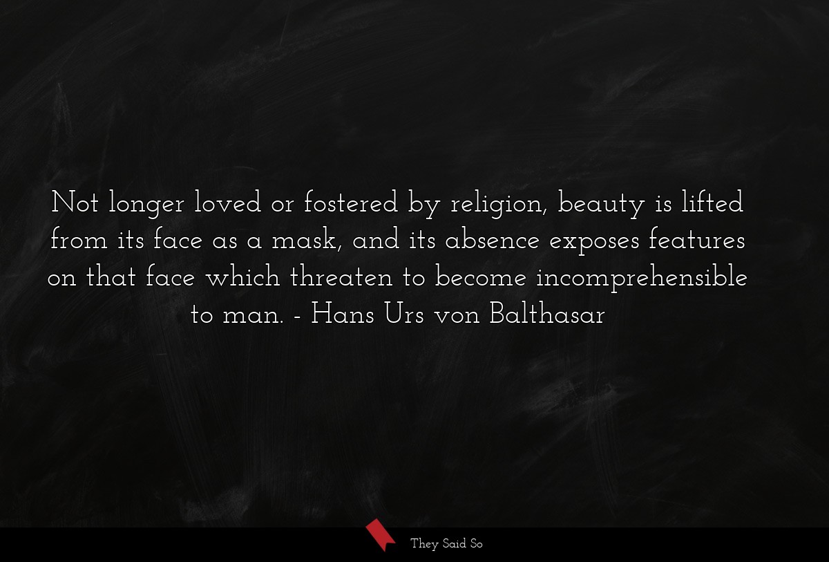 Not longer loved or fostered by religion, beauty is lifted from its face as a mask, and its absence exposes features on that face which threaten to become incomprehensible to man.